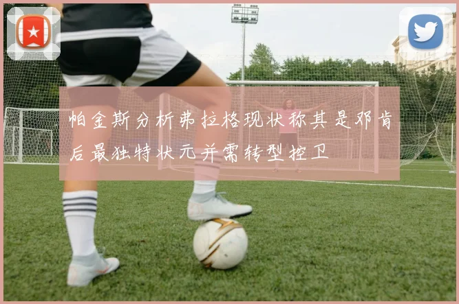 帕金斯分析弗拉格现状称其是邓肯后最独特状元并需转型控卫