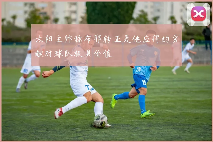 太阳主帅称布耶转正是他应得的贡献对球队极具价值