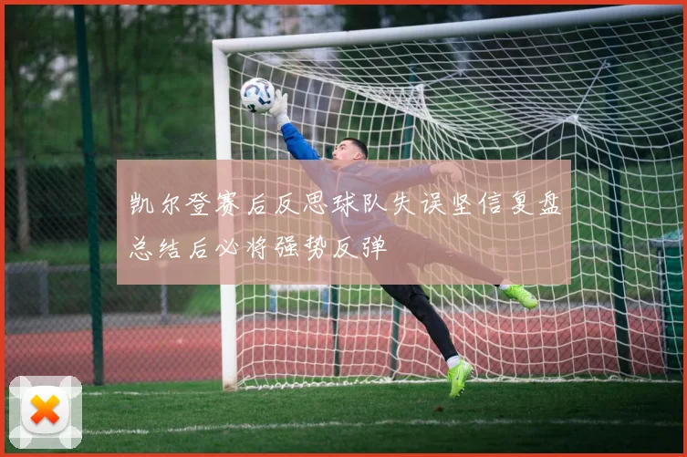 凯尔登赛后反思球队失误坚信复盘总结后必将强势反弹