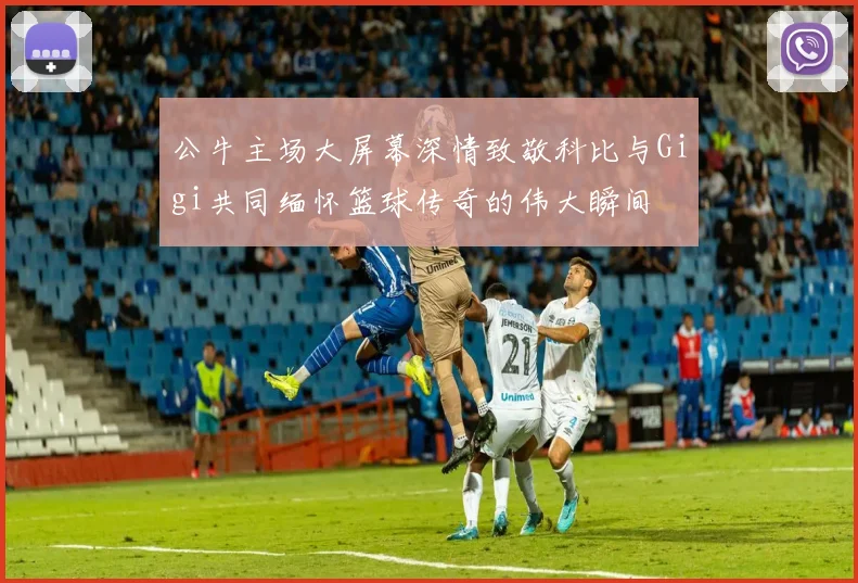 公牛主场大屏幕深情致敬科比与Gigi共同缅怀篮球传奇的伟大瞬间
