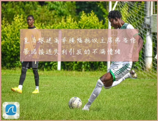 皇马球迷高举横幅抗议主席弗洛伦蒂诺接连失利引发的不满情绪