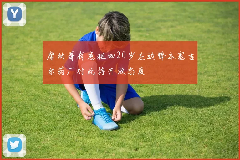摩纳哥有意租回20岁左边锋本塞吉尔药厂对此持开放态度