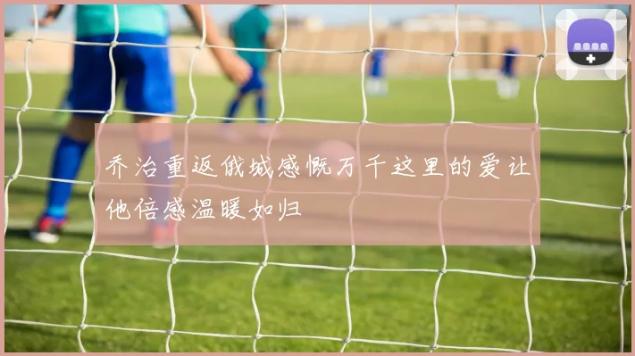 乔治重返俄城感慨万千这里的爱让他倍感温暖如归
