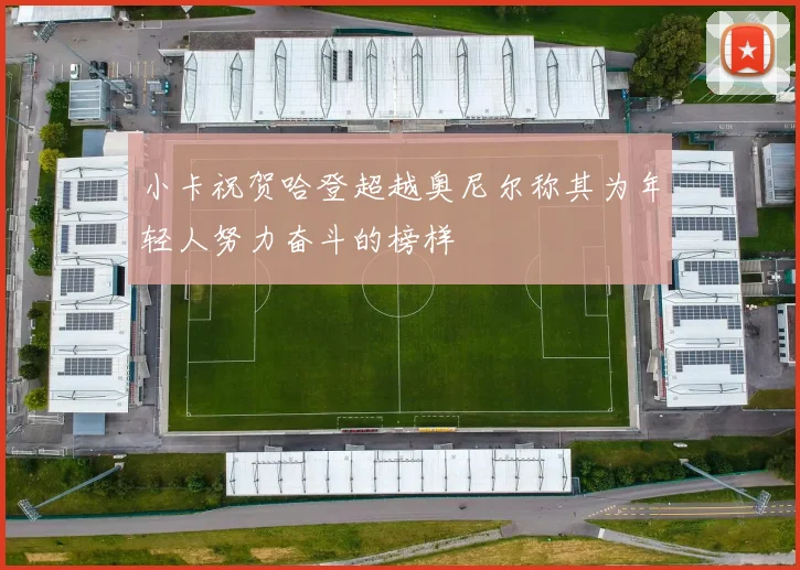 小卡祝贺哈登超越奥尼尔称其为年轻人努力奋斗的榜样
