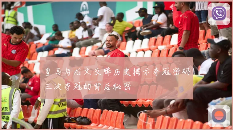 皇马与尤文交锋历史揭示夺冠密码三次夺冠的背后秘密