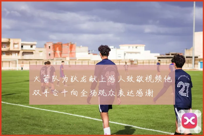 火箭队为狄龙献上感人致敬视频他双手合十向全场观众表达感谢