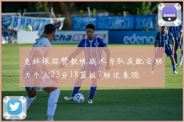 克林根称赞教练战术与队友配合助力个人23分18篮板7助攻表现