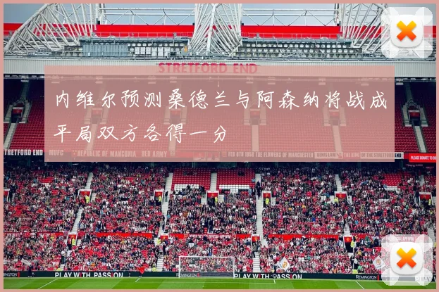 内维尔预测桑德兰与阿森纳将战成平局双方各得一分