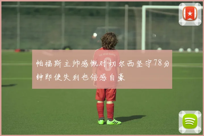 帕福斯主帅感慨对切尔西坚守78分钟即使失利也倍感自豪