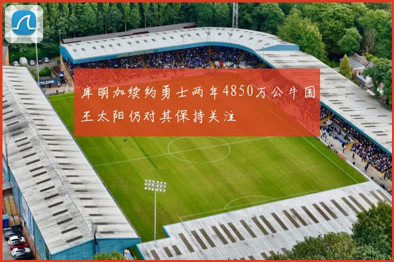 库明加续约勇士两年4850万公牛国王太阳仍对其保持关注