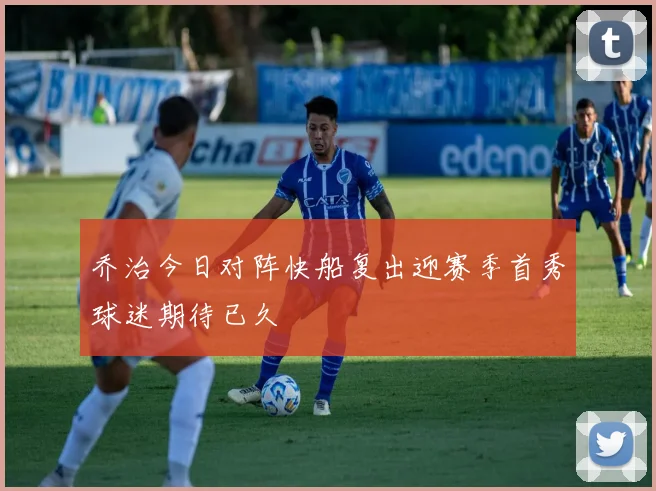 乔治今日对阵快船复出迎赛季首秀球迷期待已久