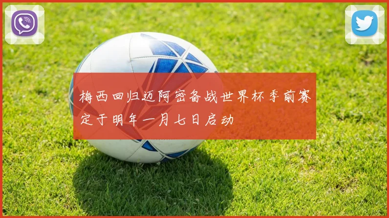 梅西回归迈阿密备战世界杯季前赛定于明年一月七日启动