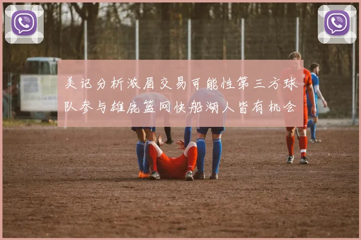 美记分析浓眉交易可能性第三方球队参与雄鹿篮网快船湖人皆有机会