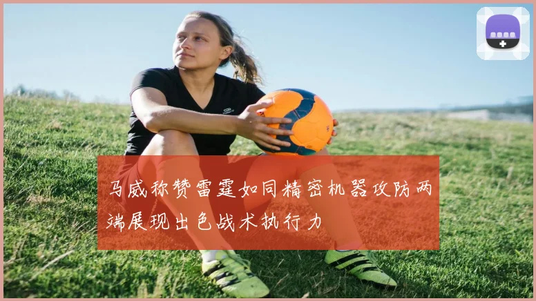 马威称赞雷霆如同精密机器攻防两端展现出色战术执行力