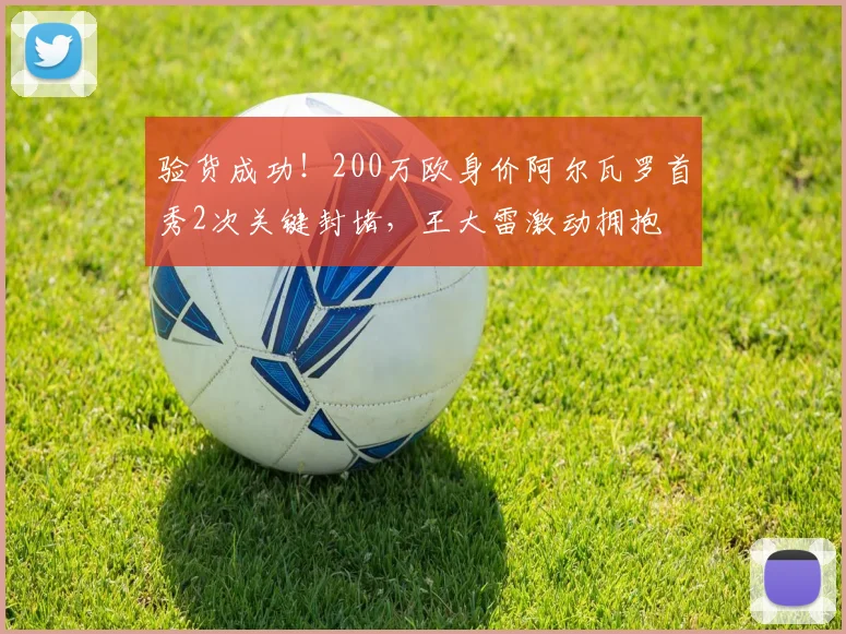 验货成功！200万欧身价阿尔瓦罗首秀2次关键封堵，王大雷激动拥抱