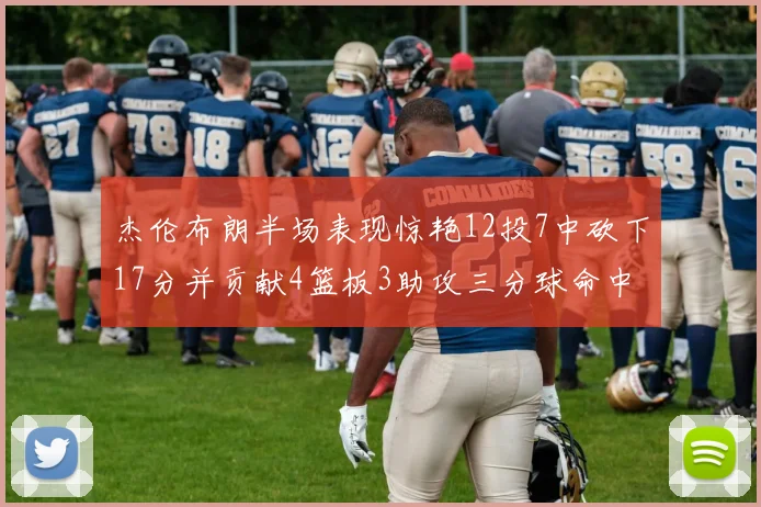 杰伦布朗半场表现惊艳12投7中砍下17分并贡献4篮板3助攻三分球命中率高达75