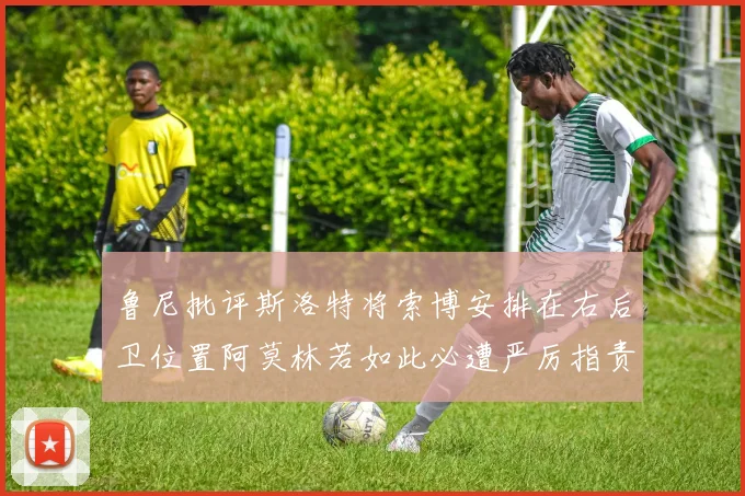 鲁尼批评斯洛特将索博安排在右后卫位置阿莫林若如此必遭严厉指责