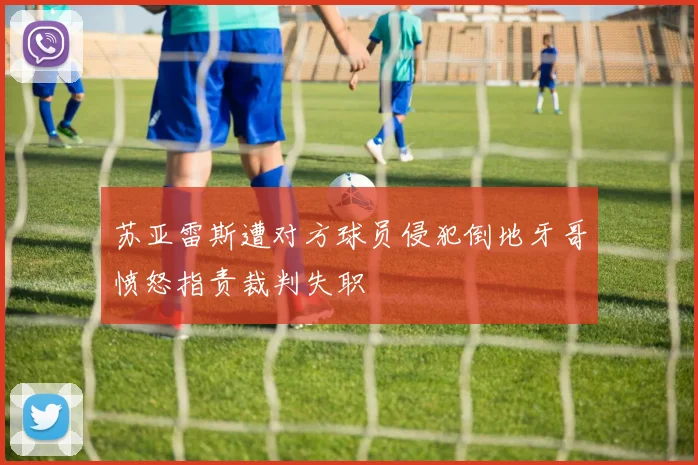 苏亚雷斯遭对方球员侵犯倒地牙哥愤怒指责裁判失职