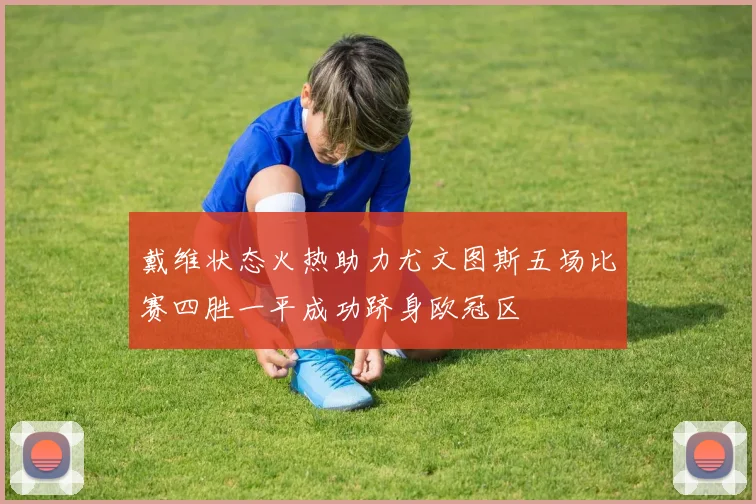 戴维状态火热助力尤文图斯五场比赛四胜一平成功跻身欧冠区