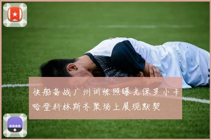 快船备战广州训练照曝光保罗小卡哈登科林斯齐聚场上展现默契