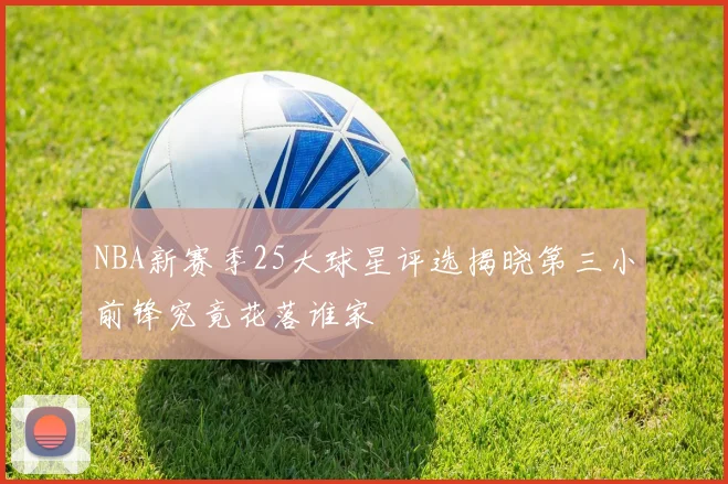 NBA新赛季25大球星评选揭晓第三小前锋究竟花落谁家