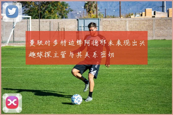 曼联对多特边锋阿德耶米表现出兴趣球探主管与其关系密切