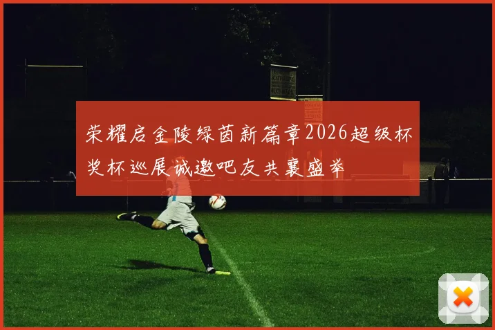 荣耀启金陵绿茵新篇章2026超级杯奖杯巡展诚邀吧友共襄盛举