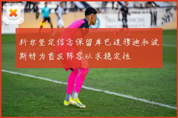 科尔坚定信念保留库巴追穆迪和波斯特为首发阵容以求稳定性