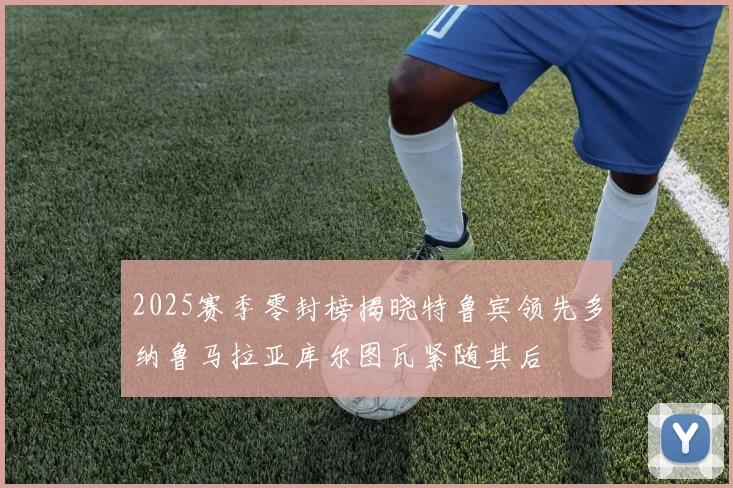 2025赛季零封榜揭晓特鲁宾领先多纳鲁马拉亚库尔图瓦紧随其后