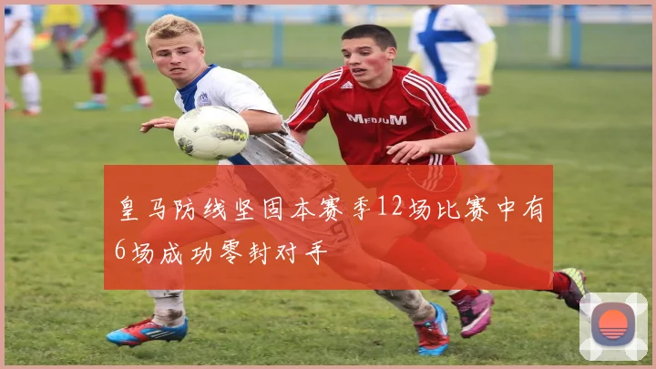 皇马防线坚固本赛季12场比赛中有6场成功零封对手