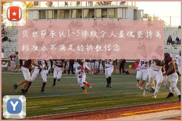 贝尔萨承认1-5惨败令人羞愧坚持高标准永不满足的执教信念
