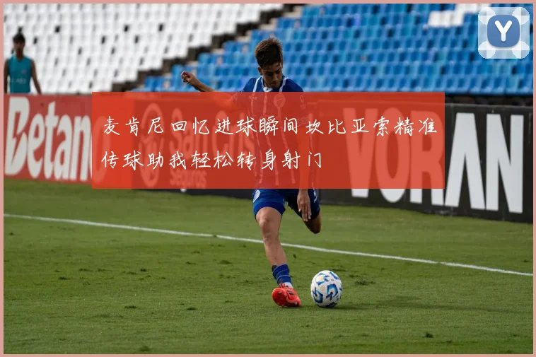 麦肯尼回忆进球瞬间坎比亚索精准传球助我轻松转身射门