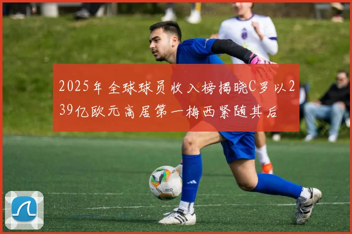 2025年全球球员收入榜揭晓C罗以239亿欧元高居第一梅西紧随其后