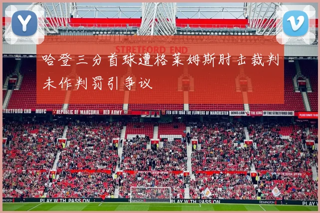 哈登三分首球遭格莱姆斯肘击裁判未作判罚引争议
