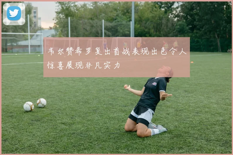 韦尔赞希罗复出首战表现出色令人惊喜展现非凡实力