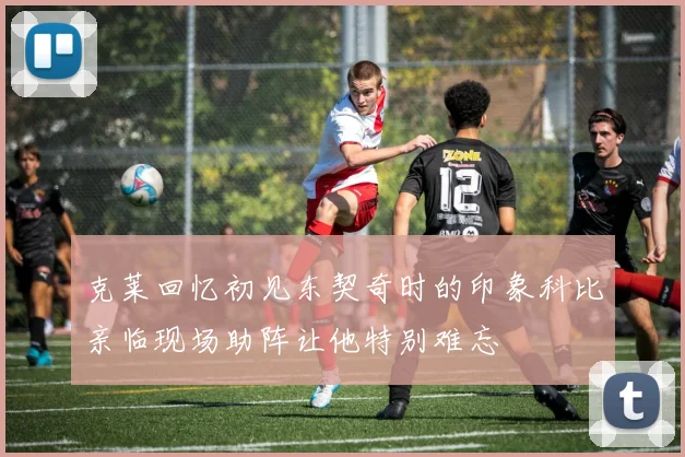 克莱回忆初见东契奇时的印象科比亲临现场助阵让他特别难忘