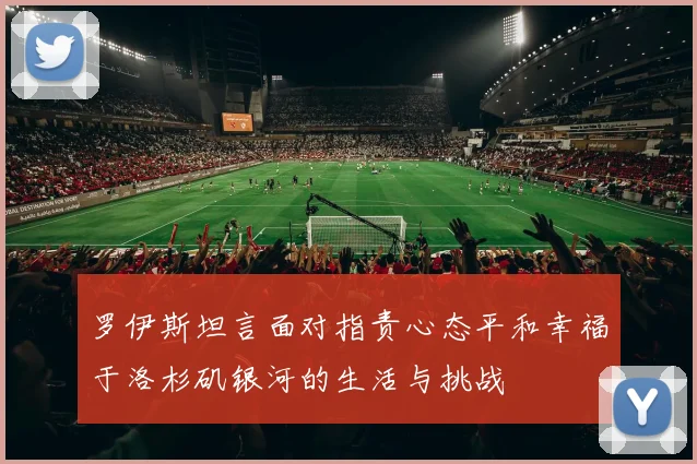 罗伊斯坦言面对指责心态平和幸福于洛杉矶银河的生活与挑战