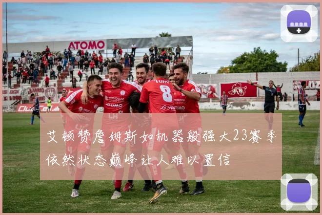 艾顿赞詹姆斯如机器般强大23赛季依然状态巅峰让人难以置信