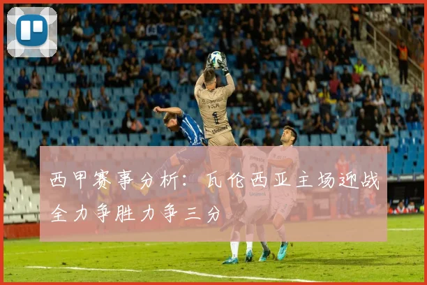 西甲赛事分析：瓦伦西亚主场迎战全力争胜力争三分