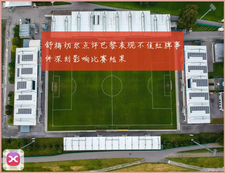 舒梅切尔点评巴黎表现不佳红牌事件深刻影响比赛结果