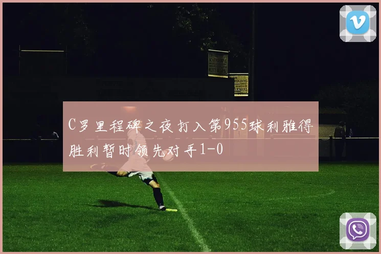 C罗里程碑之夜打入第955球利雅得胜利暂时领先对手1-0