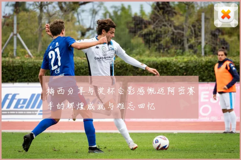 梅西分享与奖杯合影感慨迈阿密赛季的辉煌成就与难忘回忆
