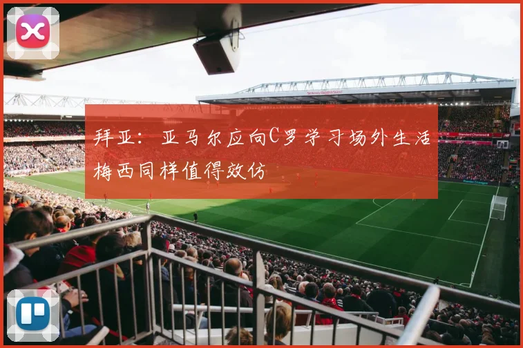 拜亚：亚马尔应向C罗学习场外生活梅西同样值得效仿