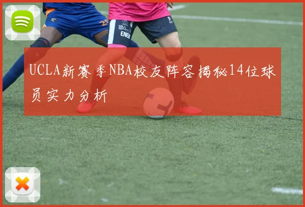 UCLA新赛季NBA校友阵容揭秘14位球员实力分析